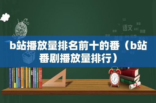 b站播放量排名前十的番（b站番剧播放量排行）