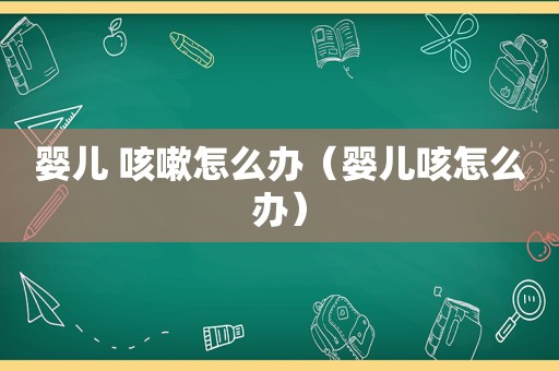 婴儿 咳嗽怎么办（婴儿咳怎么办）