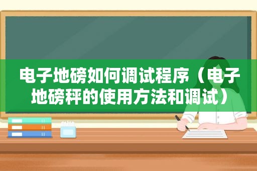 电子地磅如何调试程序（电子地磅秤的使用方法和调试）