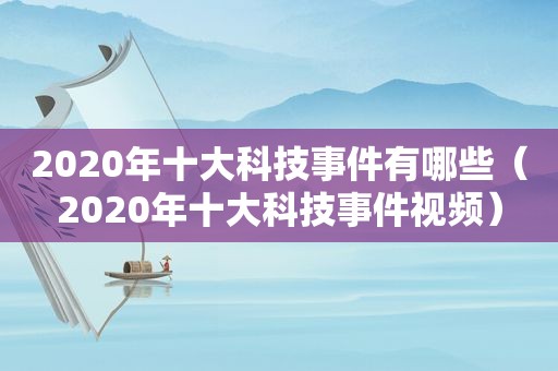 2020年十大科技事件有哪些（2020年十大科技事件视频）