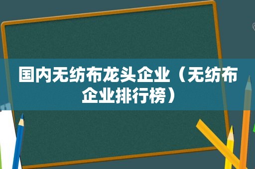 国内无纺布龙头企业（无纺布企业排行榜）