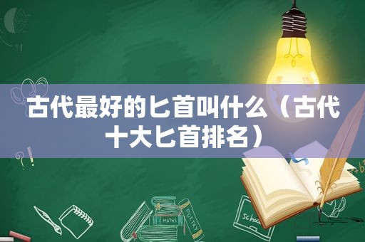 古代最好的匕首叫什么（古代十大匕首排名）