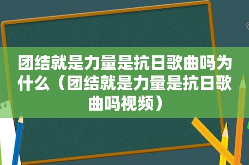 团结就是力量是抗日歌曲吗为什么（团结就是力量是抗日歌曲吗视频）