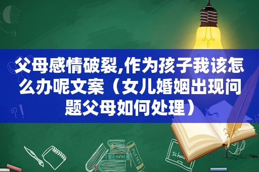 父母感情破裂,作为孩子我该怎么办呢文案（女儿婚姻出现问题父母如何处理）