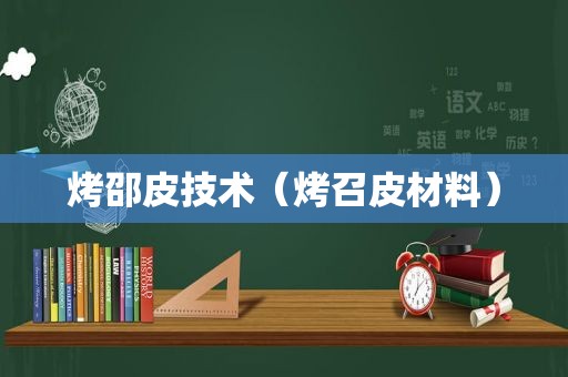 烤邵皮技术（烤召皮材料）