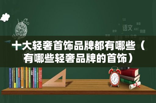 十大轻奢首饰品牌都有哪些（有哪些轻奢品牌的首饰）