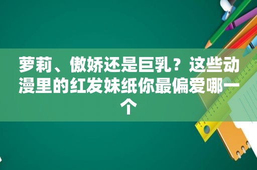 萝莉、傲娇还是 *** ？这些动漫里的红发妹纸你最偏爱哪一个