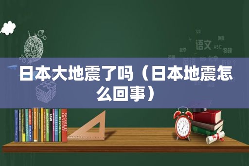 日本大地震了吗（日本地震怎么回事）