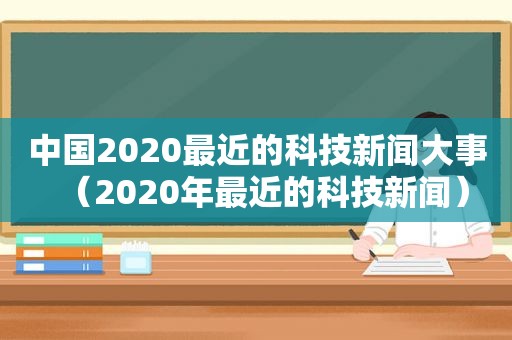 中国2020最近的科技新闻大事（2020年最近的科技新闻）