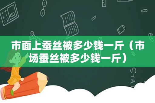 市面上蚕丝被多少钱一斤（市场蚕丝被多少钱一斤）