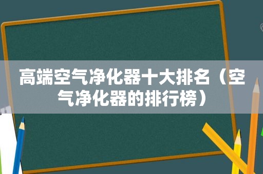 高端空气净化器十大排名（空气净化器的排行榜）