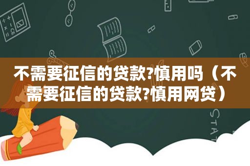 不需要征信的贷款?慎用吗（不需要征信的贷款?慎用网贷）