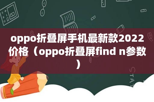 oppo折叠屏手机最新款2022价格（oppo折叠屏find n参数）