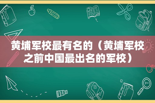 黄埔军校最有名的（黄埔军校之前中国最出名的军校）