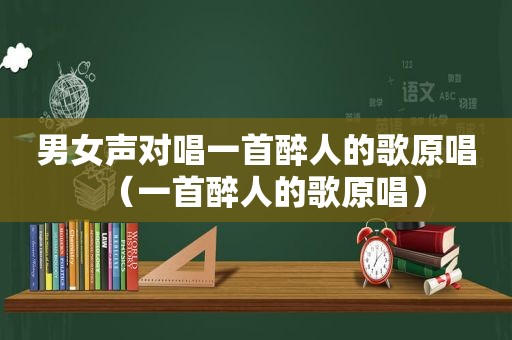 男女声对唱一首醉人的歌原唱（一首醉人的歌原唱）