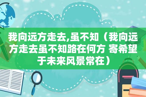 我向远方走去,虽不知（我向远方走去虽不知路在何方 寄希望于未来风景常在）