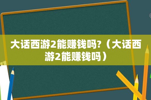 大话西游2能赚钱吗?（大话西游2能赚钱吗）