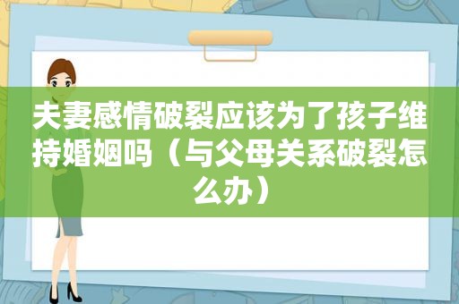 夫妻感情破裂应该为了孩子维持婚姻吗（与父母关系破裂怎么办）