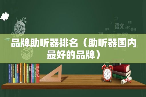 品牌助听器排名（助听器国内最好的品牌）