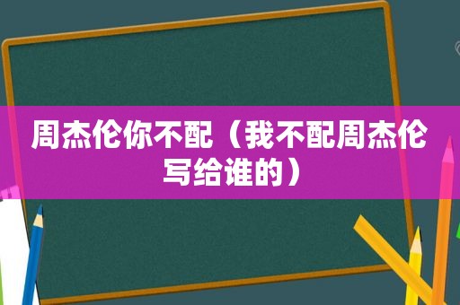 周杰伦你不配（我不配周杰伦写给谁的）