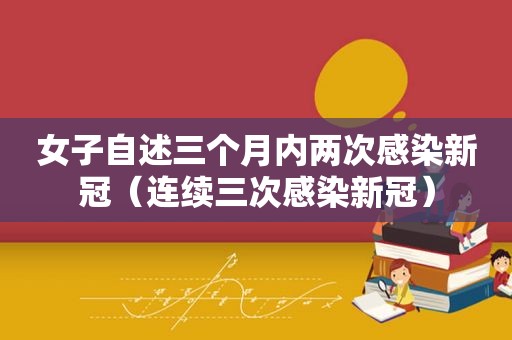 女子自述三个月内两次感染新冠（连续三次感染新冠）