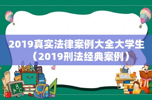 2019真实法律案例大全大学生（2019刑法经典案例）