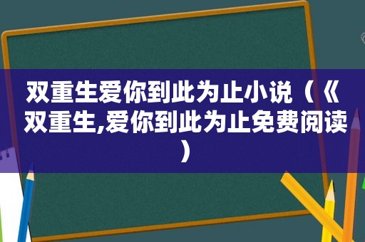 双重生爱你到此为止小说（《 双重生,爱你到此为止免费阅读）