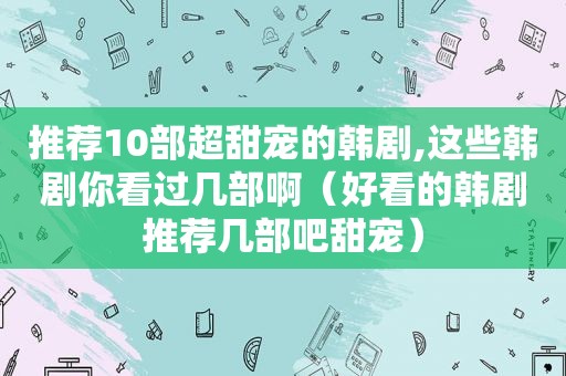 推荐10部超甜宠的韩剧,这些韩剧你看过几部啊（好看的韩剧推荐几部吧甜宠）