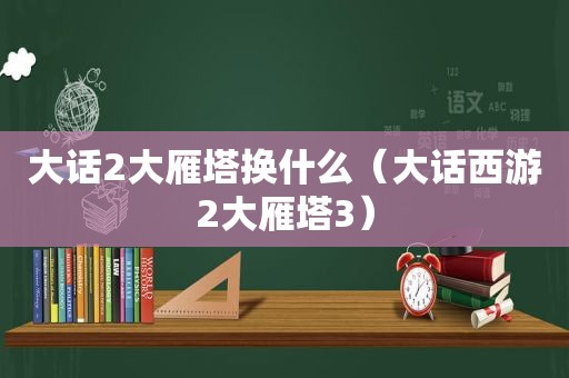 大话2大雁塔换什么（大话西游2大雁塔3）