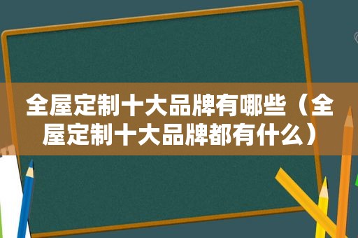 全屋定制十大品牌有哪些（全屋定制十大品牌都有什么）