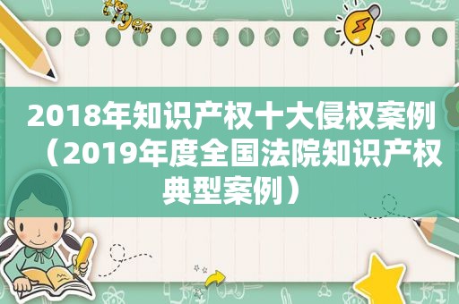 2018年知识产权十大侵权案例（2019年度全国法院知识产权典型案例）