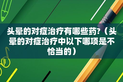 头晕的对症治疗有哪些药?（头晕的对症治疗中以下哪项是不恰当的）