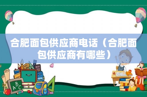 合肥面包供应商电话（合肥面包供应商有哪些）