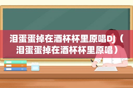 泪蛋蛋掉在酒杯杯里原唱DJ（泪蛋蛋掉在酒杯杯里原唱）