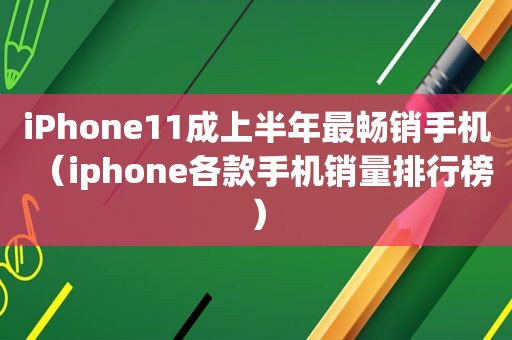 iPhone11成上半年最畅销手机（iphone各款手机销量排行榜）