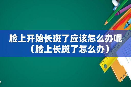 脸上开始长斑了应该怎么办呢（脸上长斑了怎么办）