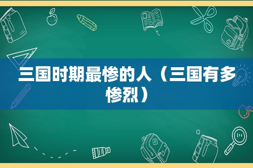 三国时期最惨的人（三国有多惨烈）