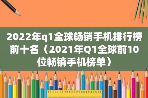 2022年q1全球畅销手机排行榜前十名（2021年Q1全球前10位畅销手机榜单）