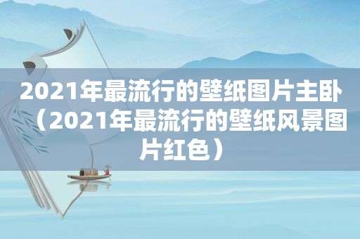 2021年最流行的壁纸图片主卧（2021年最流行的壁纸风景图片红色）