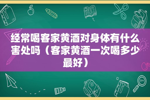 经常喝客家黄酒对身体有什么害处吗（客家黄酒一次喝多少最好）