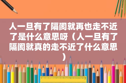 人一旦有了隔阂就再也走不近了是什么意思呀（人一旦有了隔阂就真的走不近了什么意思）