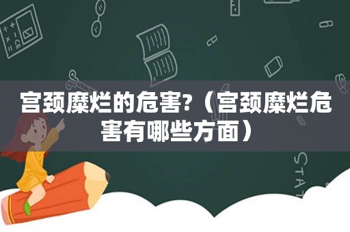 宫颈糜烂的危害?（宫颈糜烂危害有哪些方面）