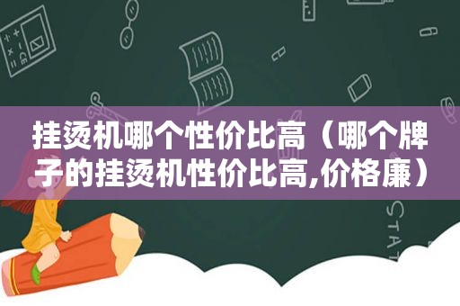 挂烫机哪个性价比高（哪个牌子的挂烫机性价比高,价格廉）