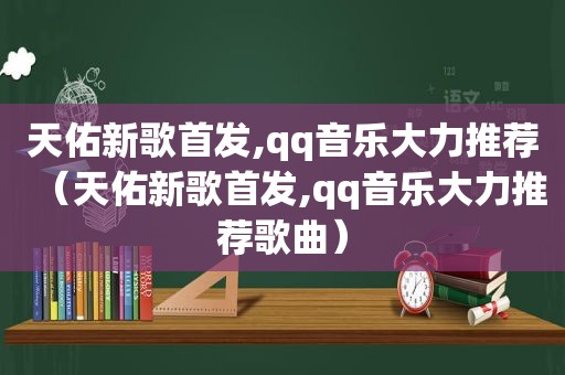 天佑新歌首发,qq音乐大力推荐（天佑新歌首发,qq音乐大力推荐歌曲）