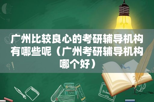 广州比较良心的考研辅导机构有哪些呢（广州考研辅导机构哪个好）