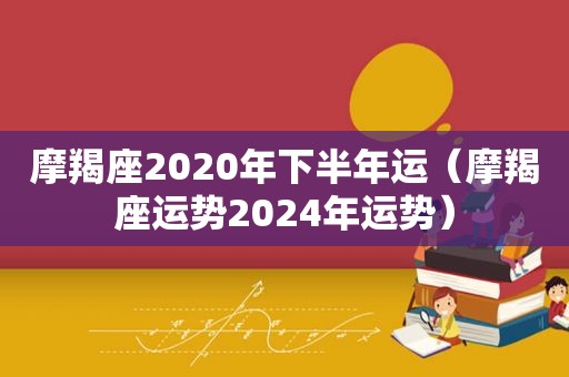 摩羯座2020年下半年运（摩羯座运势2024年运势）