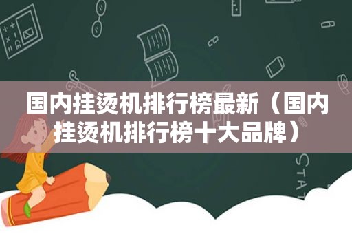 国内挂烫机排行榜最新（国内挂烫机排行榜十大品牌）