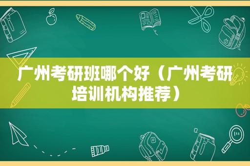 广州考研班哪个好（广州考研培训机构推荐）