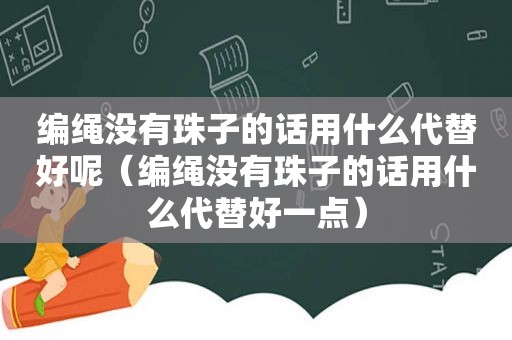 编绳没有珠子的话用什么代替好呢（编绳没有珠子的话用什么代替好一点）