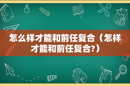 怎么样才能和前任复合（怎样才能和前任复合?）